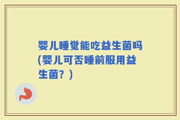 婴儿睡觉能吃益生菌吗(婴儿可否睡前服用益生菌？)