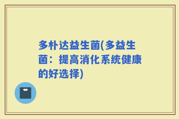 多朴达益生菌(多益生菌：提高消化系统健康的好选择)