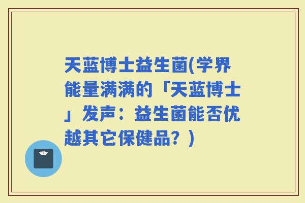 天蓝博士益生菌(学界能量满满的「天蓝博士」发声：益生菌能否优越其它保健品？)