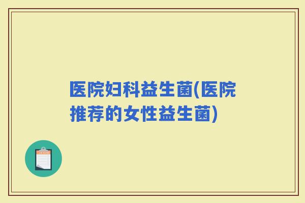医院益生菌(医院推荐的女性益生菌)