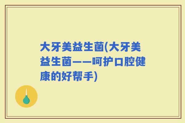 大牙美益生菌(大牙美益生菌——呵护口腔健康的好帮手)