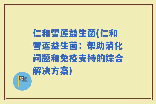 仁和雪莲益生菌(仁和雪莲益生菌：帮助消化问题和支持的综合解决方案)