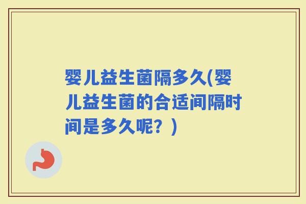 婴儿益生菌隔多久(婴儿益生菌的合适间隔时间是多久呢？)