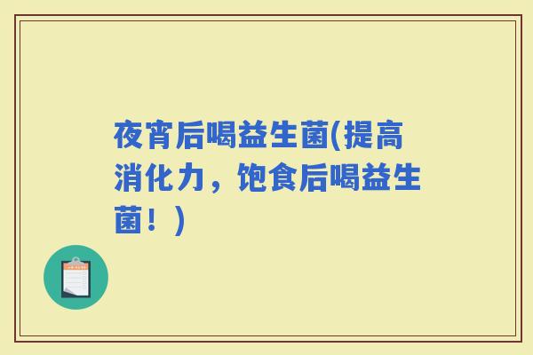 夜宵后喝益生菌(提高消化力，饱食后喝益生菌！)