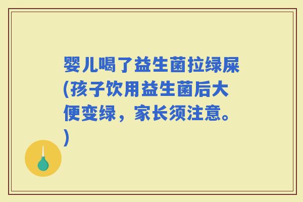 婴儿喝了益生菌拉绿屎(孩子饮用益生菌后大便变绿，家长须注意。)