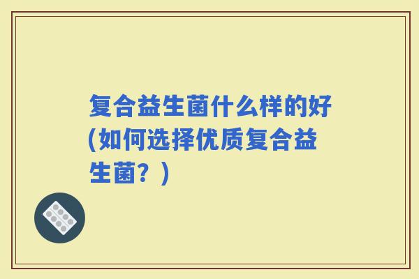 复合益生菌什么样的好(如何选择优质复合益生菌？)