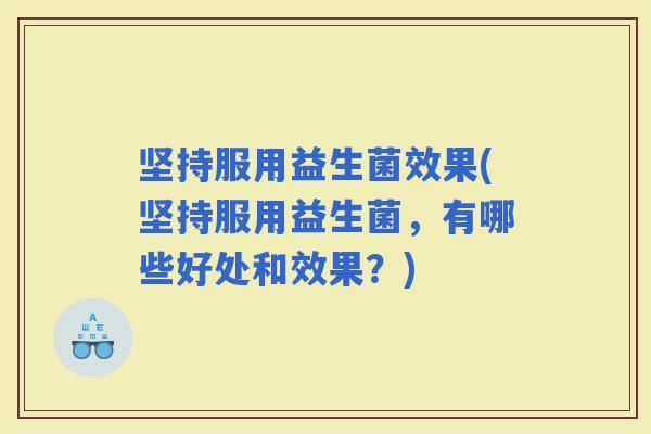 坚持服用益生菌效果(坚持服用益生菌，有哪些好处和效果？)