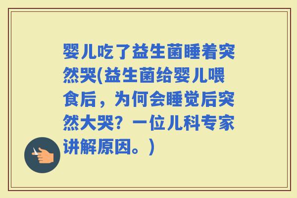 婴儿吃了益生菌睡着突然哭(益生菌给婴儿喂食后，为何会睡觉后突然大哭？一位儿科专家讲解原因。)