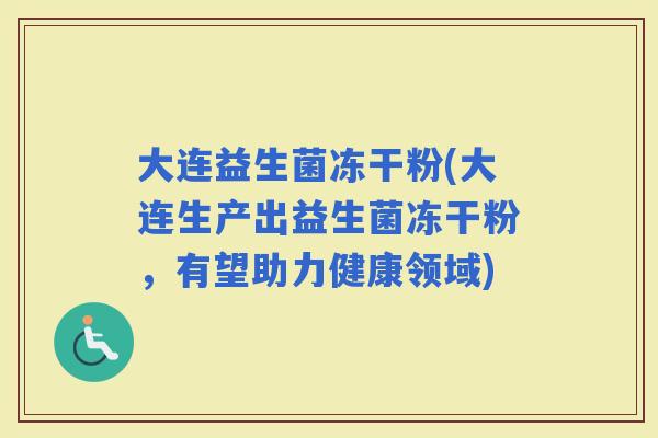 大连益生菌冻干粉(大连生产出益生菌冻干粉，有望助力健康领域)