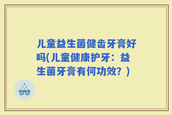 儿童益生菌健齿牙膏好吗(儿童健康护牙：益生菌牙膏有何功效？)