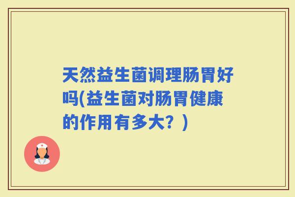 天然益生菌调理肠胃好吗(益生菌对肠胃健康的作用有多大？)