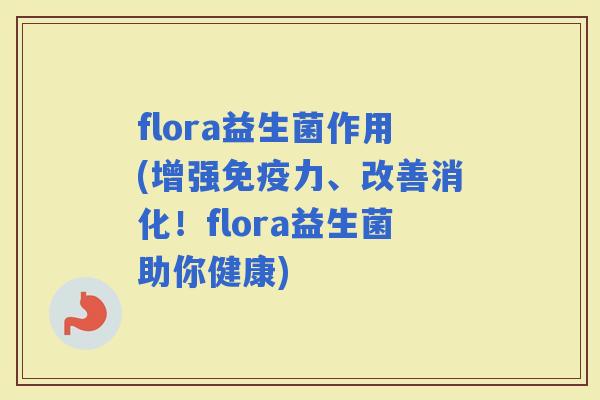 flora益生菌作用(增强力、改善消化！flora益生菌助你健康)