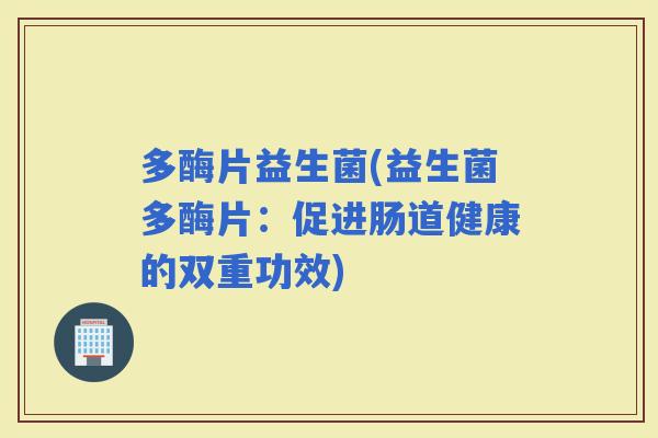 多酶片益生菌(益生菌多酶片：促进肠道健康的双重功效)