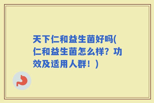 天下仁和益生菌好吗(仁和益生菌怎么样？功效及适用人群！)