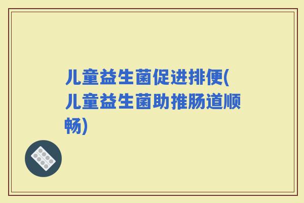 儿童益生菌促进排便(儿童益生菌助推肠道顺畅)