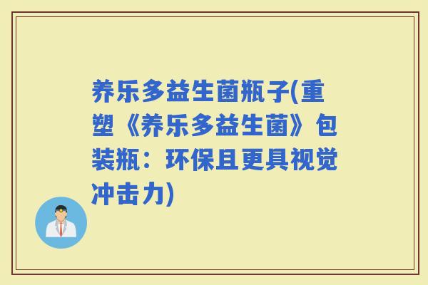 养乐多益生菌瓶子(重塑《养乐多益生菌》包装瓶：环保且更具视觉冲击力)