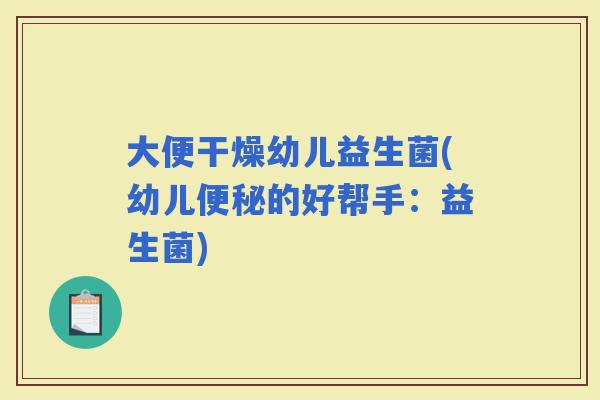 大便干燥幼儿益生菌(幼儿的好帮手：益生菌)