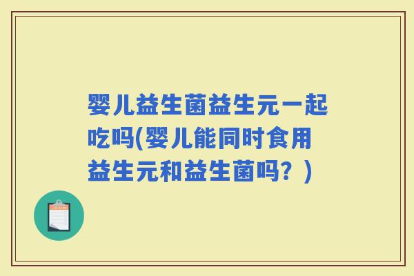 婴儿益生菌益生元一起吃吗(婴儿能同时食用益生元和益生菌吗？)