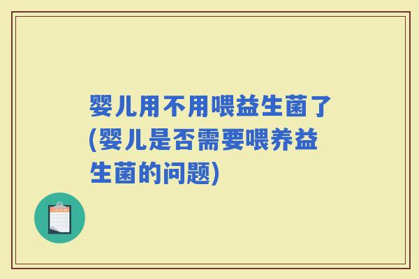 婴儿用不用喂益生菌了(婴儿是否需要喂养益生菌的问题)