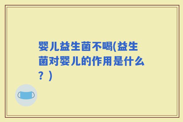 婴儿益生菌不喝(益生菌对婴儿的作用是什么？)