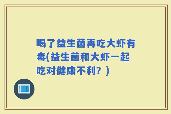 喝了益生菌再吃大虾有毒(益生菌和大虾一起吃对健康不利？)