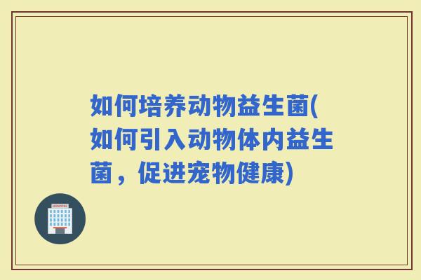 如何培养动物益生菌(如何引入动物体内益生菌，促进宠物健康)