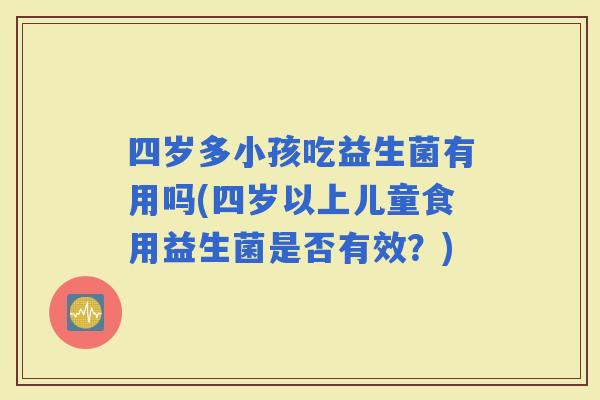 四岁多小孩吃益生菌有用吗(四岁以上儿童食用益生菌是否有效？)