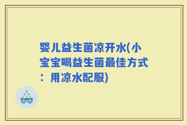 婴儿益生菌凉开水(小宝宝喝益生菌佳方式：用凉水配服)