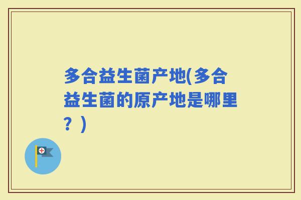 多合益生菌产地(多合益生菌的原产地是哪里？)