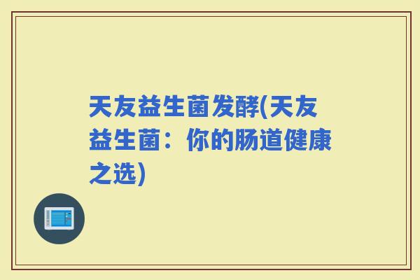 天友益生菌发酵(天友益生菌：你的肠道健康之选)
