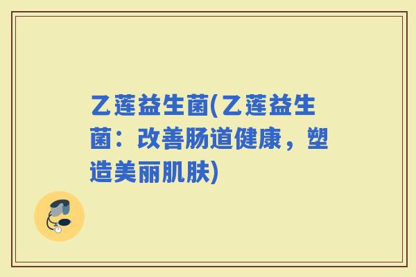 乙莲益生菌(乙莲益生菌：改善肠道健康，塑造美丽)