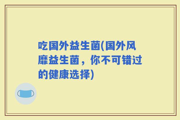 吃国外益生菌(国外风靡益生菌，你不可错过的健康选择)