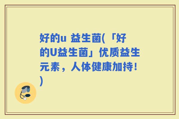 好的u 益生菌(「好的U益生菌」优质益生元素，人体健康加持！)