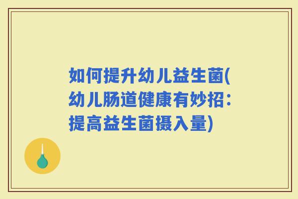 如何提升幼儿益生菌(幼儿肠道健康有妙招：提高益生菌摄入量)