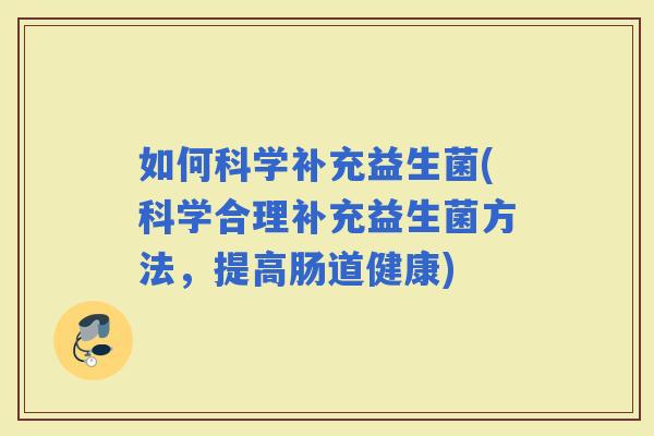 如何科学补充益生菌(科学合理补充益生菌方法，提高肠道健康)