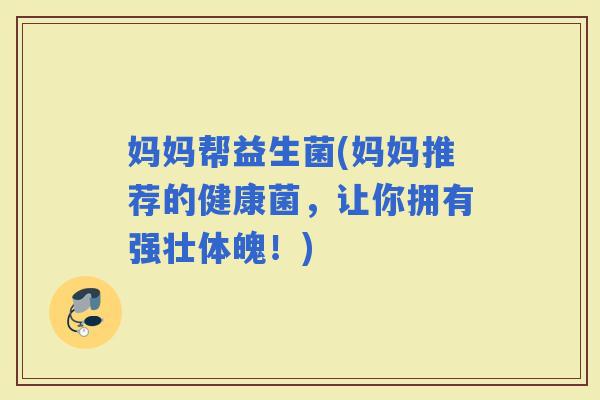 妈妈帮益生菌(妈妈推荐的健康菌，让你拥有强壮体魄！)