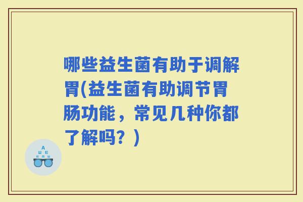 哪些益生菌有助于调解胃(益生菌有助调节功能，常见几种你都了解吗？)
