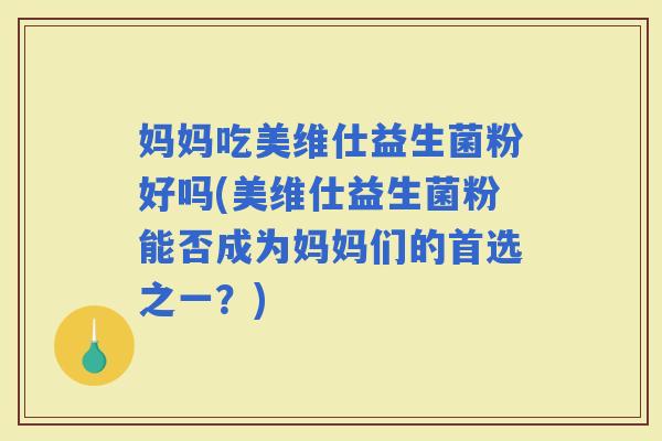 妈妈吃美维仕益生菌粉好吗(美维仕益生菌粉能否成为妈妈们的首选之一？)