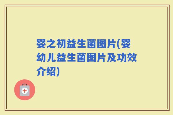 婴之初益生菌图片(婴幼儿益生菌图片及功效介绍)
