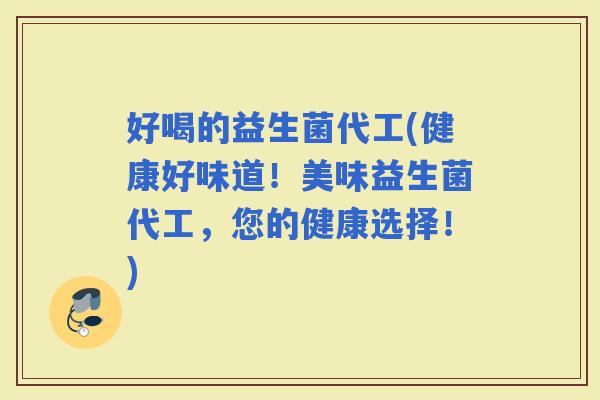 好喝的益生菌代工(健康好味道！美味益生菌代工，您的健康选择！)