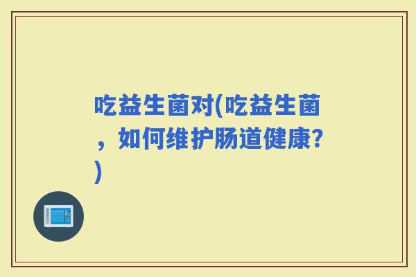 吃益生菌对(吃益生菌，如何维护肠道健康？)