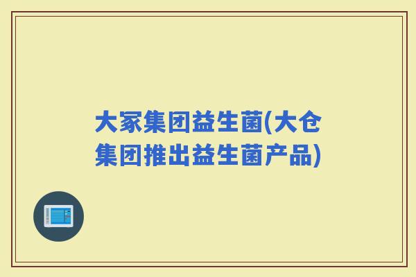 大冢集团益生菌(大仓集团推出益生菌产品)