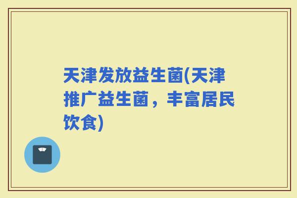 天津发放益生菌(天津推广益生菌，丰富居民饮食)