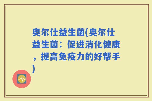 奥尔仕益生菌(奥尔仕益生菌：促进消化健康，提高力的好帮手)