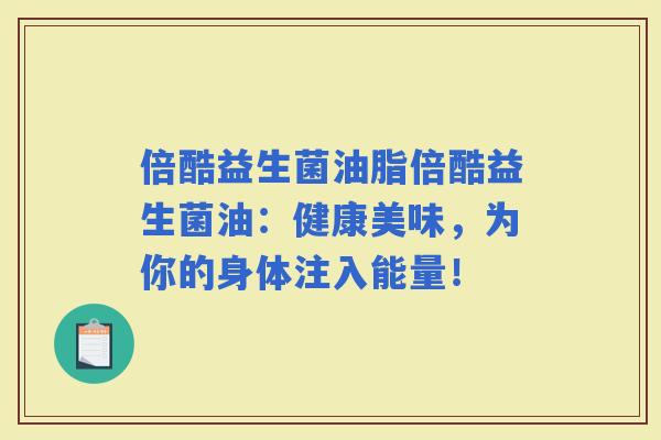 倍酷益生菌油脂倍酷益生菌油：健康美味，为你的身体注入能量！