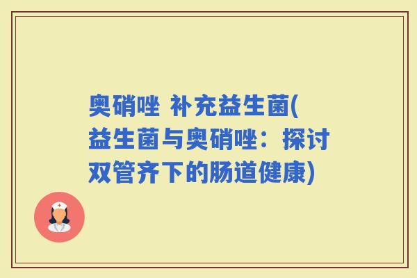 奥硝唑 补充益生菌(益生菌与奥硝唑：探讨双管齐下的肠道健康)