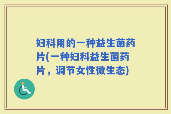 用的一种益生菌药片(一种益生菌药片，调节女性微生态)
