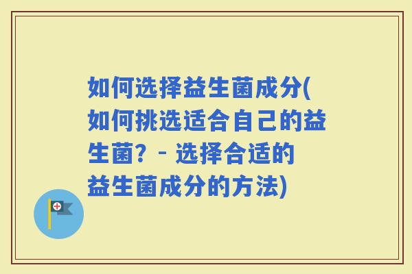 如何选择益生菌成分(如何挑选适合自己的益生菌？- 选择合适的益生菌成分的方法)