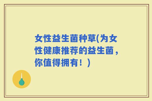 女性益生菌种草(为女性健康推荐的益生菌，你值得拥有！)