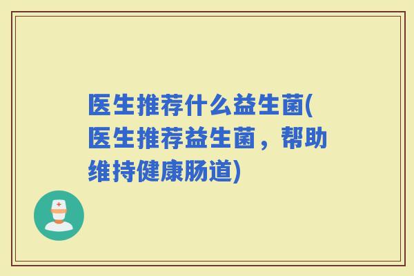 医生推荐什么益生菌(医生推荐益生菌，帮助维持健康肠道)